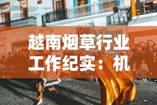 越南烟草行业工作纪实：机遇与挑战并存