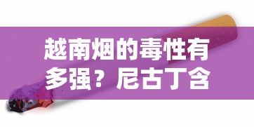 越南烟的毒性有多强？尼古丁含量、致癌物与健康风险全解析