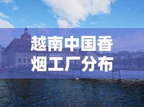 越南中国香烟工厂分布地图：揭秘核心制造区布局