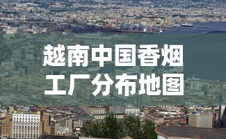 越南中国香烟工厂分布地图：揭秘核心制造区布局