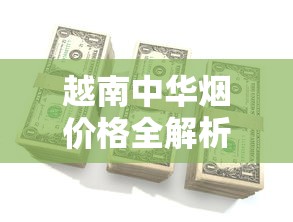 越南中华烟价格全解析：多少钱一包？代工版靠谱吗？