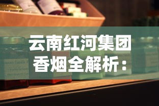 云南红河集团香烟全解析：品牌历史与经典产品评测