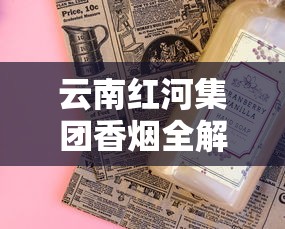 云南红河集团香烟全解析：品牌历史与经典产品评测
