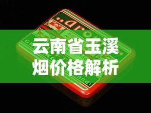 云南省玉溪烟价格解析及全系列产品选购指南