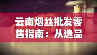 云南烟丝批发零售指南：从选品到渠道全解析