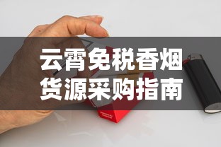 云霄免税香烟货源采购指南：一手渠道解析与避坑攻略