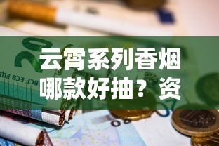 云霄系列香烟哪款好抽？资深烟民实测推荐这5款！