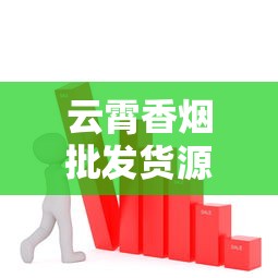 云霄香烟批发货源全解析：渠道、价格与市场趋势