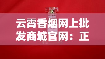 云霄香烟网上批发商城官网：正品直供 价格透明 全国配送
