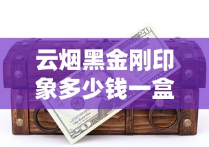 云烟黑金刚印象多少钱一盒？2025年最新价格解析