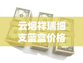 云烟祥瑞细支蓝盒价格解析及市场现状：一包多少钱？哪里买最划算？