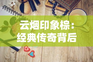 云烟印象棕：经典传奇背后的品鉴指南