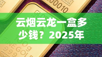 云烟云龙一盒多少钱？2025年最新价格与购买全攻略