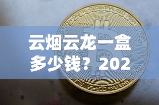 云烟云龙一盒多少钱？2025年最新价格与购买全攻略