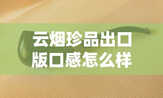 云烟珍品出口版口感怎么样？老烟枪实测告诉你真相
