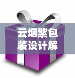 云烟紫包装设计解析与经典口感测评