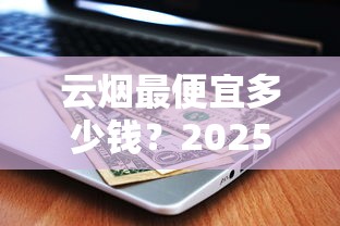 云烟最便宜多少钱？2025年低价系列全价位解析
