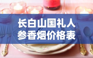 长白山国礼人参香烟价格表及口感评测