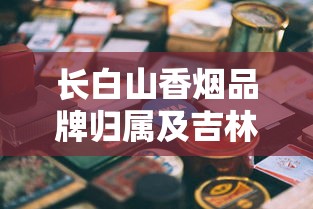 长白山香烟品牌归属及吉林烟草工业发展解析