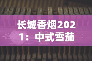 长城香烟2021：中式雪茄工艺与经典产品全解析