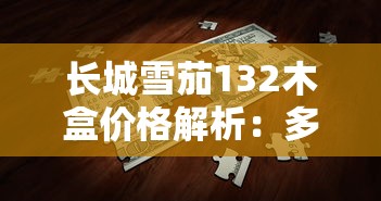 长城雪茄132木盒价格解析：多少钱一盒？各版本对比与购买建议