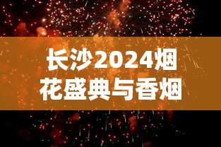 长沙2024烟花盛典与香烟品牌文化深度解析