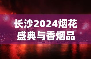 长沙2024烟花盛典与香烟品牌文化深度解析