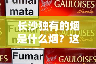长沙独有的烟是什么烟？这5款经典与新兴品牌必须知道
