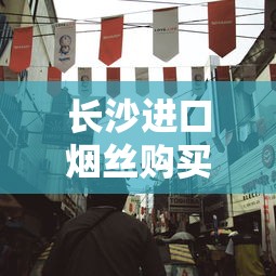 长沙进口烟丝购买指南：靠谱店铺与避坑技巧
