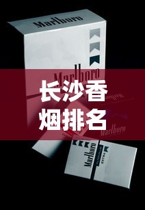 长沙香烟排名前十：白沙芙蓉王领衔，价格与批发渠道全解析