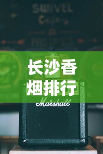 长沙香烟排行：本地老烟枪推荐的十大经典品牌