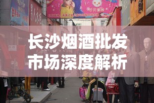 长沙烟酒批发市场深度解析：品牌选择与价格攻略