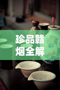 珍品赣烟全解析：历史传承与独特工艺揭秘