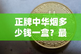 正牌中华烟多少钱一盒？最新价格解析