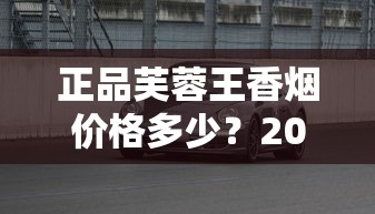 正品芙蓉王香烟价格多少？2025年最新市场行情