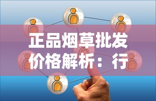 正品烟草批发价格解析：行业现状与渠道选择指南