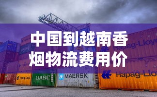 中国到越南香烟物流费用价格表及运输注意事项
