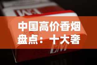 中国高价香烟盘点：十大奢侈烟品解析与收藏价值