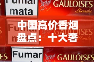 中国高价香烟盘点：十大奢侈烟品解析与收藏价值