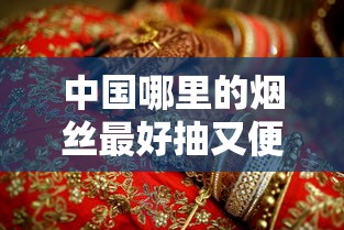 中国哪里的烟丝最好抽又便宜？烟民必看评测指南