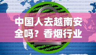 中国人去越南安全吗？香烟行业从业者必看的风险与建议