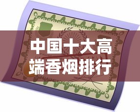 中国十大高端香烟排行：从中华到黄鹤楼的品味之选
