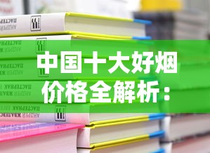 中国十大好烟价格全解析：从经典款到天价收藏