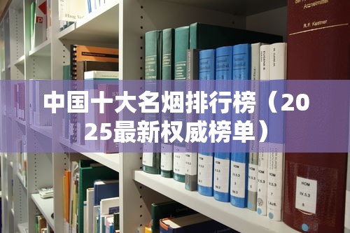 中国十大名烟排行榜（2025最新权威榜单）
