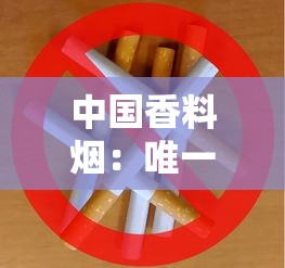 中国香料烟：唯一认证的烟草调香瑰宝