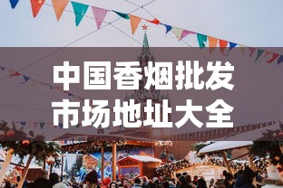 中国香烟批发市场地址大全及区域特色解析