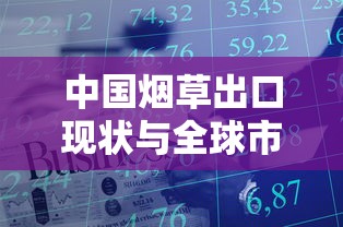 中国烟草出口现状与全球市场布局分析