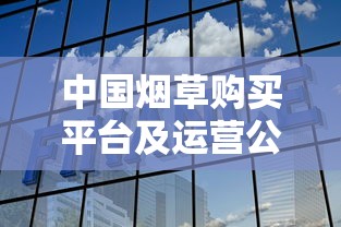 中国烟草购买平台及运营公司全解析