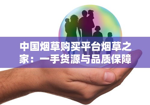 中国烟草购买平台烟草之家：一手货源与品质保障解析