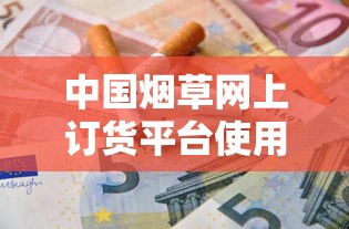 中国烟草网上订货平台使用方法详解：香烟采购全流程指南